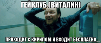 гейклуб (виталик) приходит с кирилом и входит бесплатно