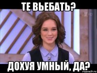 те вьебать? дохуя умный, да?