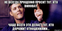 не всегда прощения просит тот, кто виноват. чаще всего это делает тот, кто дорожит отношениями…