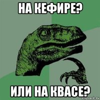 на кефире? или на квасе?