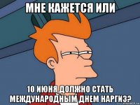 мне кажется или 10 июня должно стать международным днем наргиз?