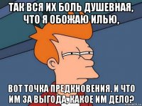 так вся их боль душевная, что я обожаю илью, вот точка предкновения. и что им за выгода, какое им дело?