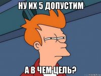 ну их 5 допустим а в чем цель?