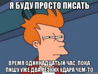 я буду просто писать время одиннадцатый час, пока пишу уже два резких удара чем-то