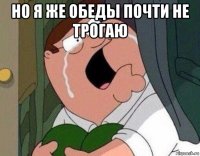 но я же обеды почти не трогаю 