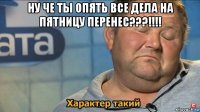 ну че ты опять все дела на пятницу перенес???!!!! 