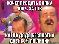 хочет продать випку 100% за 10к когда дядя бесплатно дает 80% по линии