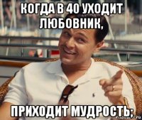 когда в 40 уходит любовник, приходит мудрость;