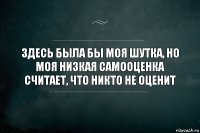 здесь была бы моя шутка, но моя низкая самооценка считает, что никто не оценит