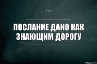 Послание дано как знающим дорогу