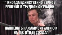 иногда единственно верное решение в трудной ситуации – наплевать на саму ситуацию и на тех, кто ее создал