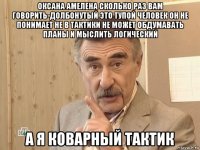 оксана амелена сколько раз вам говорить-долбонутый это тупой человек он не понимает не в тактики не может обдумавать планы и мыслить логический а я коварный тактик