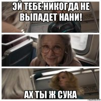 эй тебе никогда не выпадет нани! ах ты ж сука