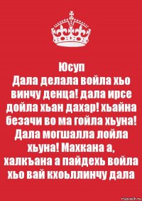 Юсуп
Дала делала войла хьо винчу денца! дала ирсе дойла хьан дахар! хьайна безачи во ма гойла хьуна! Дала могшалла лойла хьуна! Махкана а, халкъана а пайдехь войла хьо вай кхоьллинчу дала