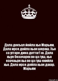  Дала декъал йойла хьо Марьям. Дала ирсе дойла хьан шераш. Хьо са уггаре дика доттаг1 ю. Дала хьун безачарех во ца гуш, хьо езачаьрн хьа во ца гуш ехийла хьо. Дала ирсе дойла хьан дахар. Марьям