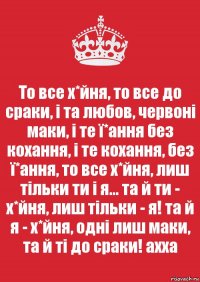 То все х*йня, то все до сраки, і та любов, червоні маки, і те ї*ання без кохання, і те кохання, без ї*ання, то все х*йня, лиш тільки ти і я... та й ти - х*йня, лиш тільки - я! та й я - х*йня, одні лиш маки, та й ті до сраки! ахха