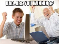 dad, are you winning? 