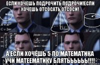 если хочешь подрочить подрочи!если хочешь отсосать отсоси! а если хочешь 5 по математика учи матеематику блятьььььь!!!!