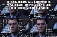 когда взял в магазе 2 батончика на 25рублей а потом считаешь у себя в голове во сколько это обойдется 