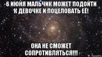 6 июня мальчик может подойти к девочке и поцеловать её! она не сможет сопротивляться!!!