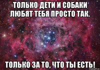 только дети и собаки любят тебя просто так. только за то, что ты есть!