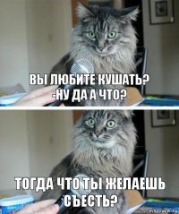 Вы любите кушать?
-Ну да а что? Тогда что ты желаешь съесть?