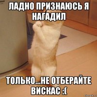 ладно признаюсь я нагадил только...не отберайте вискас :(