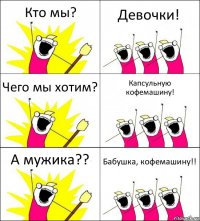 Кто мы? Девочки! Чего мы хотим? Капсульную кофемашину! А мужика?? Бабушка, кофемашину!!