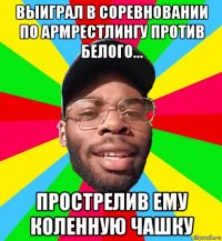 выиграл в соревновании по армрестлингу против белого... прострелив ему коленную чашку