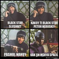 BLACK STAR SLUSHAET KAKOY TI BLACK STAR PETUH NERUSKIY PASHOL NAHUY KAK ON MENYA SPALIL