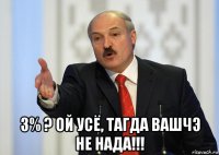  3% ? ой усё, тагда вашчэ не нада!!!