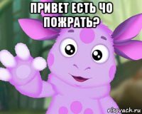 привет есть чо пожрать? 