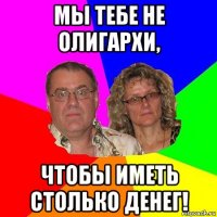 мы тебе не олигархи, чтобы иметь столько денег!