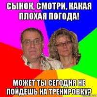 сынок, смотри, какая плохая погода! может ты сегодня не пойдешь на тренировку?