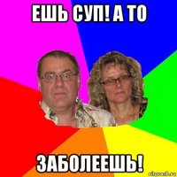 ешь суп! а то заболеешь!