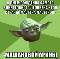 с днем рождения самого влиятельного человека этой страны-мастера мастеров- -машановой арины