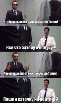 У тебя есть всего одно желание Тонни! Все что захочу я получу? Что душа желает то и получишь Тонни! Пошли каточку на рейтинг?