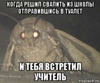 когда решил свалить из школы отправившись в туалет и тебя встретил учитель