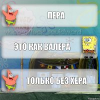 Лера Это как Валера Только без хера