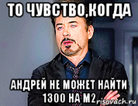 то чувство,когда андрей не может найти 1300 на м2