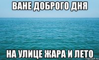 ване доброго дня на улице жара и лето