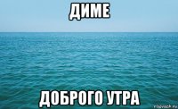 диме доброго утра