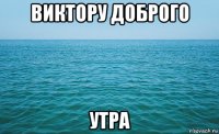 виктору доброго утра