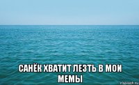  санёк хватит лезть в мои мемы