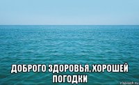  доброго здоровья, хорошей погодки