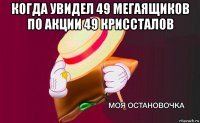 когда увидел 49 мегаящиков по акции 49 криссталов 