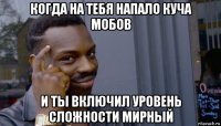 когда на тебя напало куча мобов и ты включил уровень сложности мирный