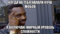 когда на тебя напали куча мобов я:включаю мирный уровень сложности