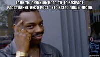 если ты любишь кого-то, то возраст, расстояние, вес и рост - это всего лишь числа. 