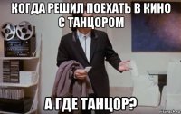 когда решил поехать в кино с танцором а где танцор?